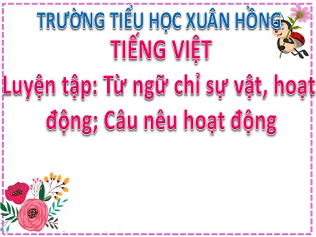 Bài giảng Tiếng Việt 2 - Bài: Luyện tập Từ ngữ chỉ sự vật, hoạt động. Câu nêu hoạt động - Mai Thị Thuận